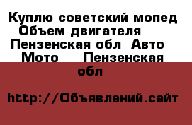 Куплю советский мопед › Объем двигателя ­ 50 - Пензенская обл. Авто » Мото   . Пензенская обл.